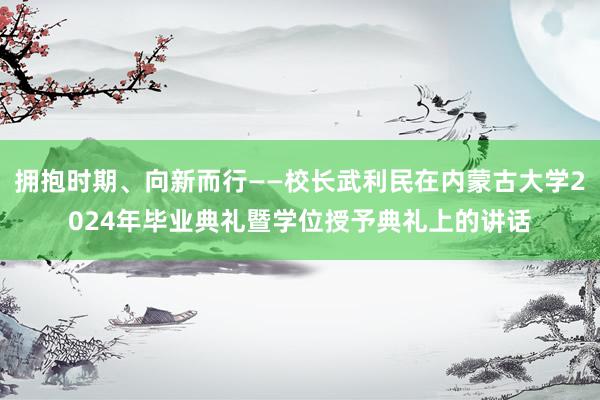 拥抱时期、向新而行——校长武利民在内蒙古大学2024年毕业典礼暨学位授予典礼上的讲话